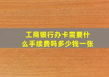 工商银行办卡需要什么手续费吗多少钱一张