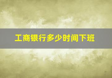 工商银行多少时间下班