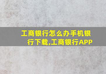 工商银行怎么办手机银行下载,工商银行APP