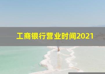 工商银行营业时间2021