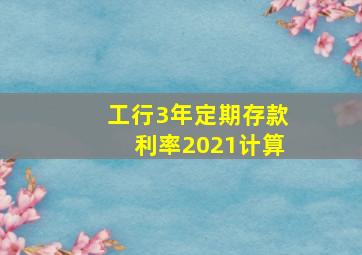 工行3年定期存款利率2021计算