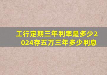 工行定期三年利率是多少2024存五万三年多少利息