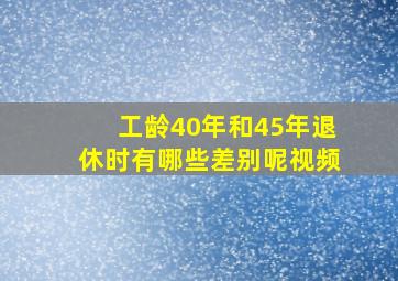 工龄40年和45年退休时有哪些差别呢视频