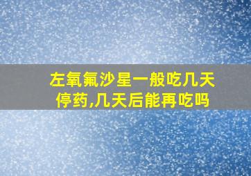 左氧氟沙星一般吃几天停药,几天后能再吃吗