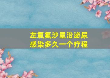 左氧氟沙星治泌尿感染多久一个疗程