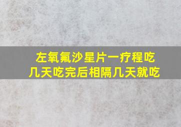 左氧氟沙星片一疗程吃几天吃完后相隔几天就吃