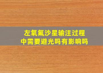 左氧氟沙星输注过程中需要避光吗有影响吗