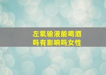 左氧输液能喝酒吗有影响吗女性