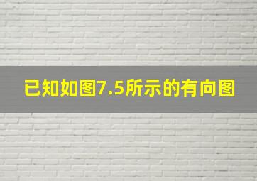 已知如图7.5所示的有向图