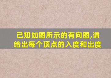 已知如图所示的有向图,请给出每个顶点的入度和出度