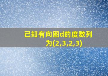 已知有向图d的度数列为(2,3,2,3)