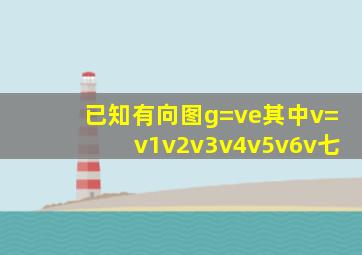 已知有向图g=ve其中v=v1v2v3v4v5v6v七