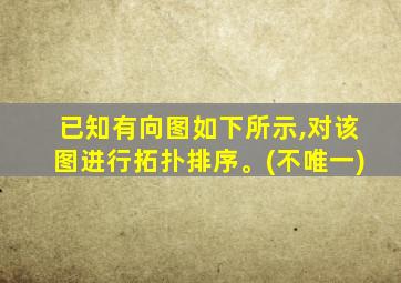 已知有向图如下所示,对该图进行拓扑排序。(不唯一)