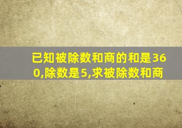 已知被除数和商的和是360,除数是5,求被除数和商