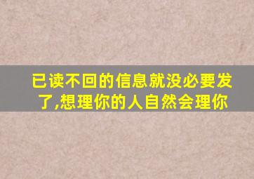 已读不回的信息就没必要发了,想理你的人自然会理你