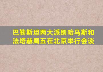 巴勒斯坦两大派别哈马斯和法塔赫周五在北京举行会谈