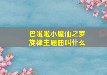 巴啦啦小魔仙之梦旋律主题曲叫什么