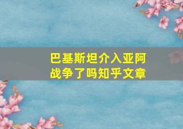 巴基斯坦介入亚阿战争了吗知乎文章