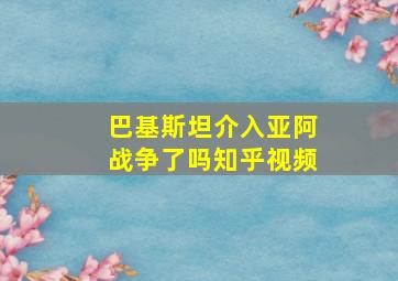 巴基斯坦介入亚阿战争了吗知乎视频