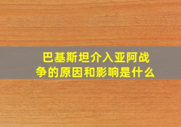 巴基斯坦介入亚阿战争的原因和影响是什么