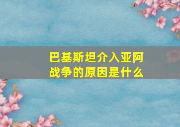 巴基斯坦介入亚阿战争的原因是什么