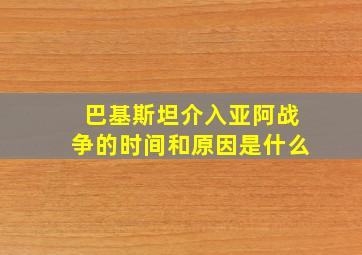 巴基斯坦介入亚阿战争的时间和原因是什么