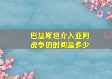 巴基斯坦介入亚阿战争的时间是多少