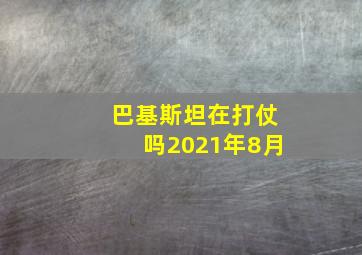 巴基斯坦在打仗吗2021年8月