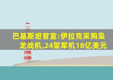 巴基斯坦官宣:伊拉克采购枭龙战机,24架军机18亿美元