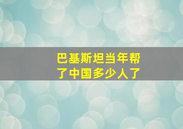 巴基斯坦当年帮了中国多少人了