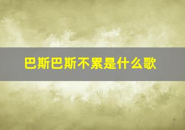 巴斯巴斯不累是什么歌