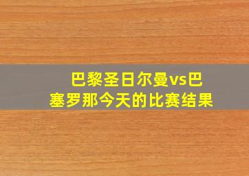 巴黎圣日尔曼vs巴塞罗那今天的比赛结果