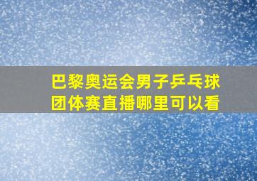 巴黎奥运会男子乒乓球团体赛直播哪里可以看