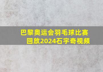 巴黎奥运会羽毛球比赛回放2024石宇奇视频