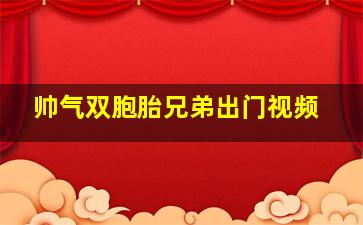 帅气双胞胎兄弟出门视频