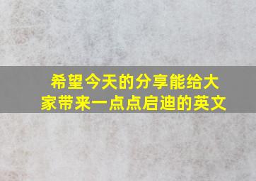 希望今天的分享能给大家带来一点点启迪的英文