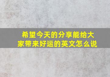 希望今天的分享能给大家带来好运的英文怎么说