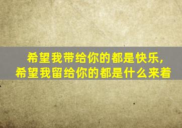 希望我带给你的都是快乐,希望我留给你的都是什么来着