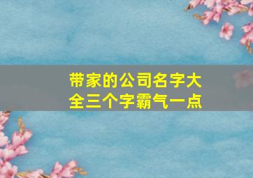 带家的公司名字大全三个字霸气一点