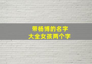 带杨博的名字大全女孩两个字