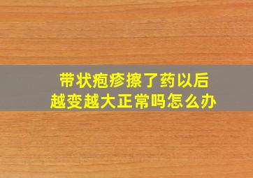 带状疱疹擦了药以后越变越大正常吗怎么办