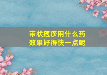 带状疱疹用什么药效果好得快一点呢