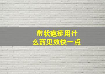 带状疱疹用什么药见效快一点