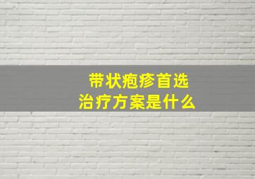 带状疱疹首选治疗方案是什么