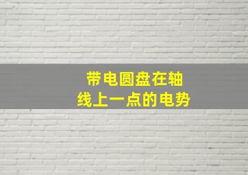 带电圆盘在轴线上一点的电势