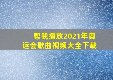 帮我播放2021年奥运会歌曲视频大全下载