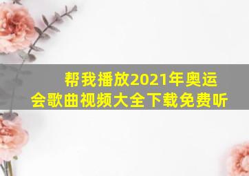 帮我播放2021年奥运会歌曲视频大全下载免费听