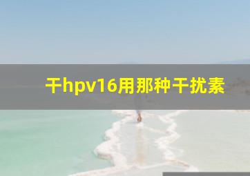 干hpv16用那种干扰素