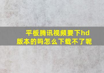 平板腾讯视频要下hd版本的吗怎么下载不了呢