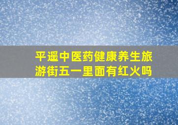 平遥中医药健康养生旅游街五一里面有红火吗